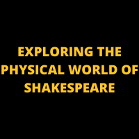 EXPLORING THE PHYSICAL WORLD OF SHAKESPEARE