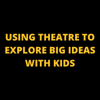 USING THEATRE TO EXPLORE BIG IDEAS WITH KIDS