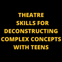 THEATRE SKILLS FOR DECONSTRUCTING COMPLEX CONCEPTS WITH TEENS